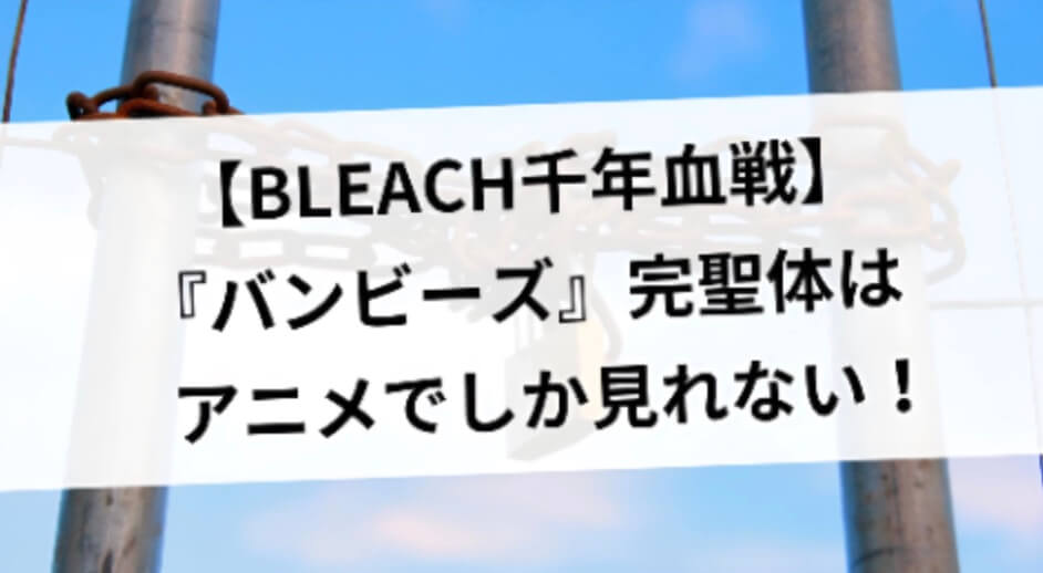 【BLEACH千年血戦】『バンビーズ』完聖体はアニメでしか見れない